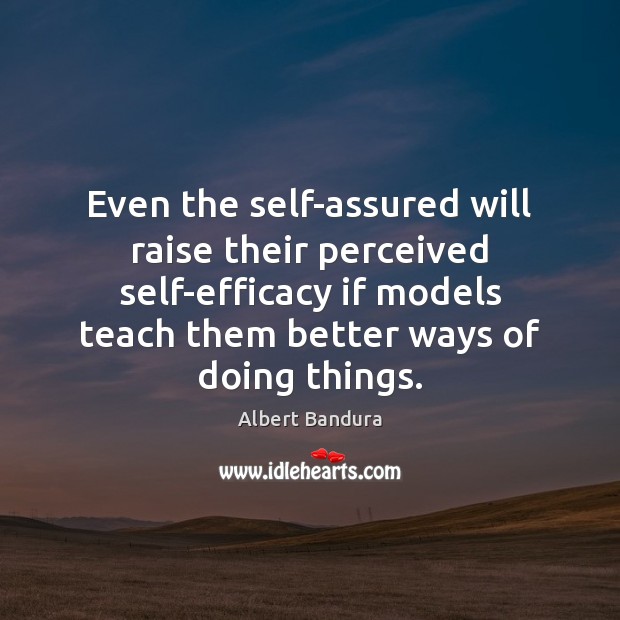 Even the self-assured will raise their perceived self-efficacy if models teach them Albert Bandura Picture Quote
