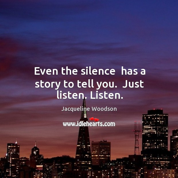 Even the silence  has a story to tell you.  Just listen. Listen. Jacqueline Woodson Picture Quote