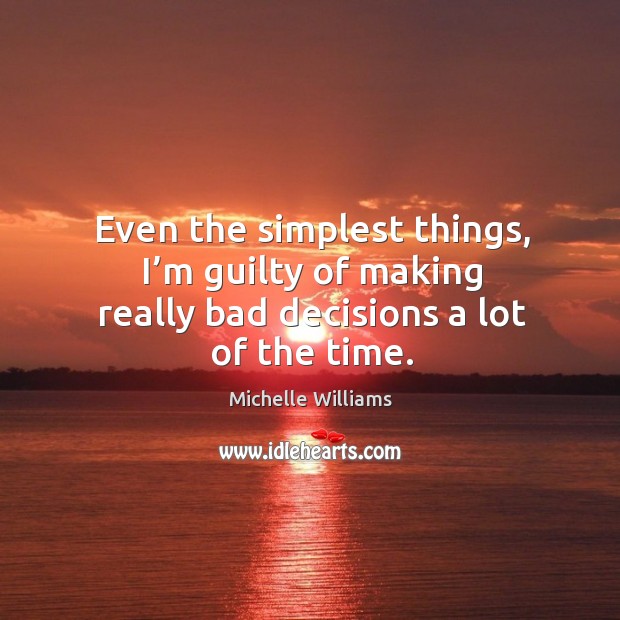Even the simplest things, I’m guilty of making really bad decisions a lot of the time. Image