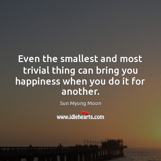 Even the smallest and most trivial thing can bring you happiness when Sun Myung Moon Picture Quote