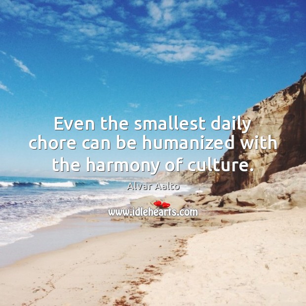 Even the smallest daily chore can be humanized with the harmony of culture. Alvar Aalto Picture Quote