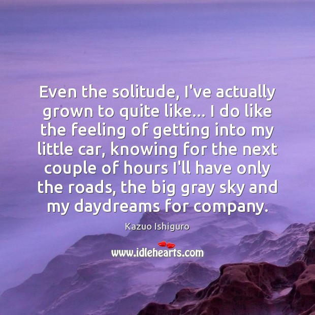 Even the solitude, I’ve actually grown to quite like… I do like Kazuo Ishiguro Picture Quote