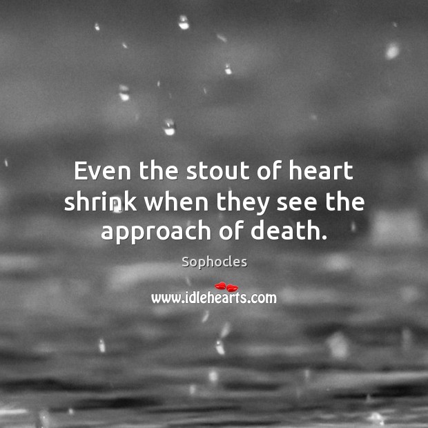 Even the stout of heart shrink when they see the approach of death. Image