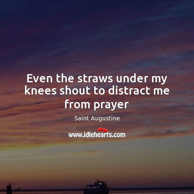 Even the straws under my knees shout to distract me from prayer Saint Augustine Picture Quote