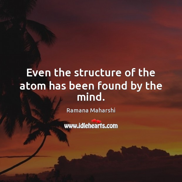 Even the structure of the atom has been found by the mind. Ramana Maharshi Picture Quote