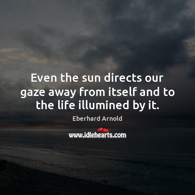 Even the sun directs our gaze away from itself and to the life illumined by it. Eberhard Arnold Picture Quote