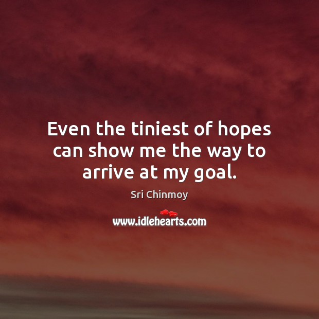 Even the tiniest of hopes can show me the way to arrive at my goal. Sri Chinmoy Picture Quote