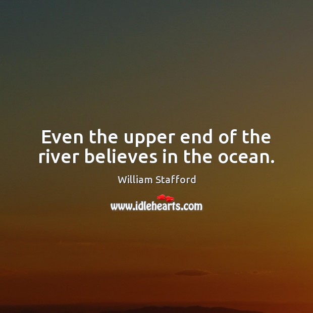 Even the upper end of the river believes in the ocean. William Stafford Picture Quote