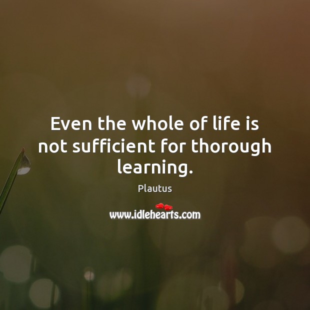 Even the whole of life is not sufficient for thorough learning. Plautus Picture Quote