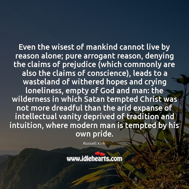Even the wisest of mankind cannot live by reason alone; pure arrogant Russell Kirk Picture Quote
