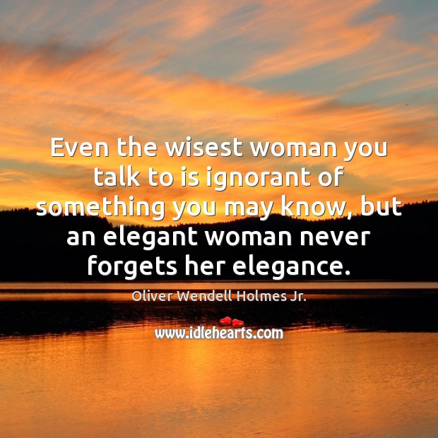 Even the wisest woman you talk to is ignorant of something you Oliver Wendell Holmes Jr. Picture Quote