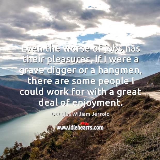 Even the worse of jobs has their pleasures, if I were a Douglas William Jerrold Picture Quote
