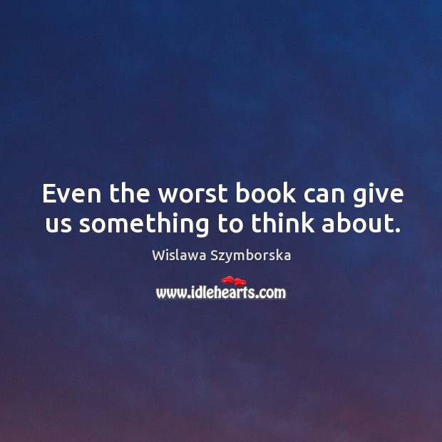 Even the worst book can give us something to think about. Wislawa Szymborska Picture Quote
