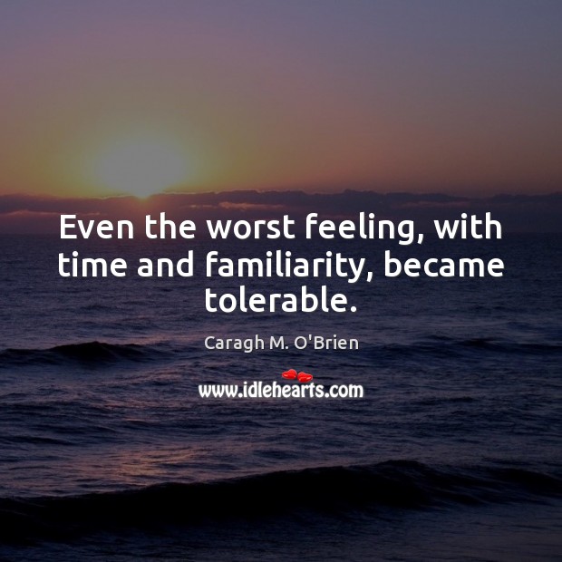 Even the worst feeling, with time and familiarity, became tolerable. Caragh M. O’Brien Picture Quote