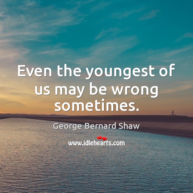 Even the youngest of us may be wrong sometimes. George Bernard Shaw Picture Quote