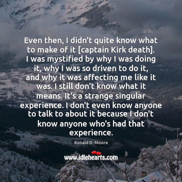 Even then, I didn’t quite know what to make of it [captain Ronald D. Moore Picture Quote