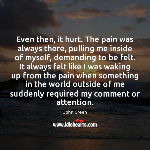 Even then, it hurt. The pain was always there, pulling me inside John Green Picture Quote
