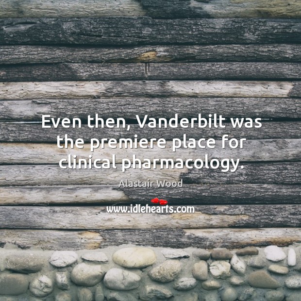 Even then, vanderbilt was the premiere place for clinical pharmacology. Alastair Wood Picture Quote