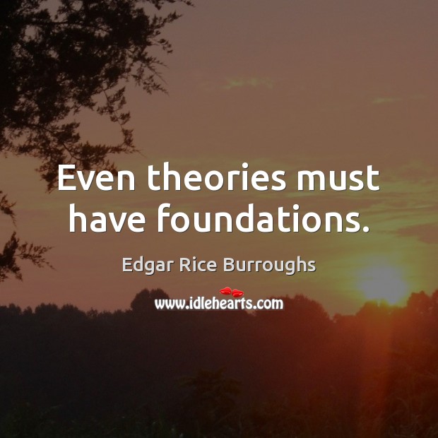 Even theories must have foundations. Edgar Rice Burroughs Picture Quote