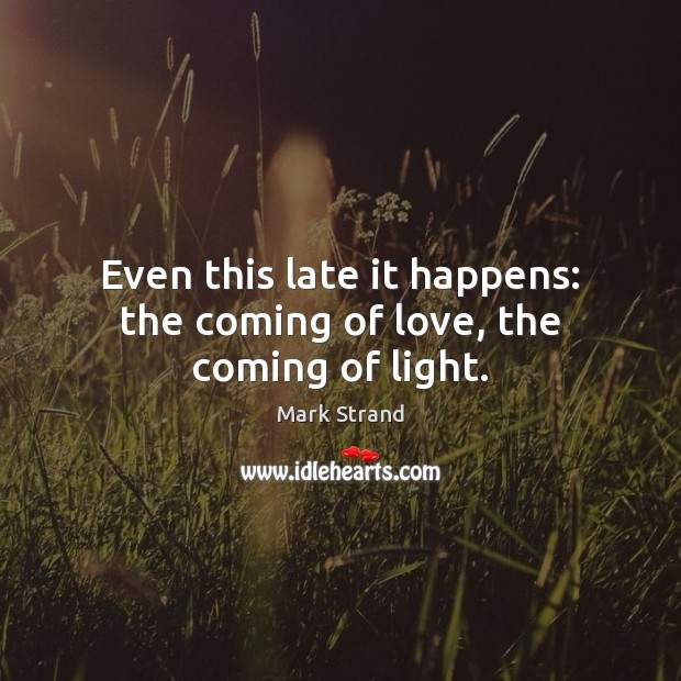 Even this late it happens: the coming of love, the coming of light. Mark Strand Picture Quote