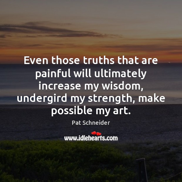 Even those truths that are painful will ultimately increase my wisdom, undergird Pat Schneider Picture Quote