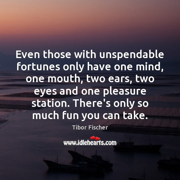 Even those with unspendable fortunes only have one mind, one mouth, two Image