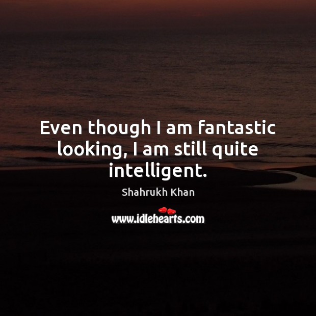 Even though I am fantastic looking, I am still quite intelligent. Shahrukh Khan Picture Quote