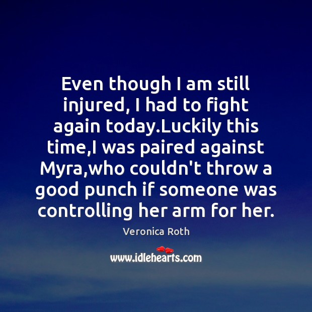 Even though I am still injured, I had to fight again today. Veronica Roth Picture Quote