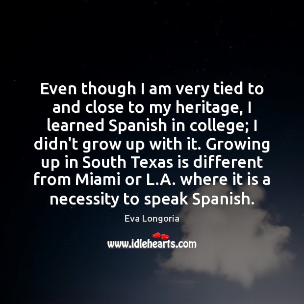 Even though I am very tied to and close to my heritage, Eva Longoria Picture Quote