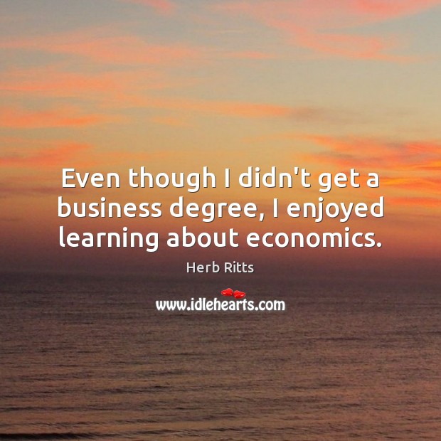 Even though I didn’t get a business degree, I enjoyed learning about economics. Herb Ritts Picture Quote