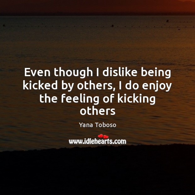 Even though I dislike being kicked by others, I do enjoy the feeling of kicking others Yana Toboso Picture Quote