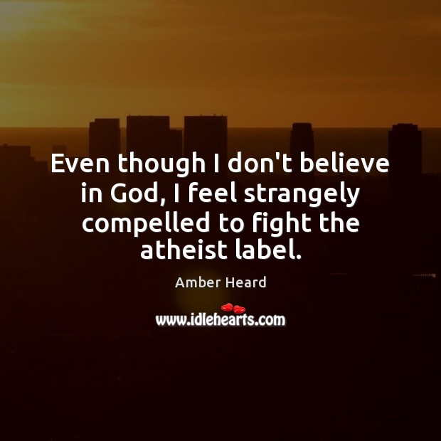 Even though I don’t believe in God, I feel strangely compelled to fight the atheist label. Amber Heard Picture Quote