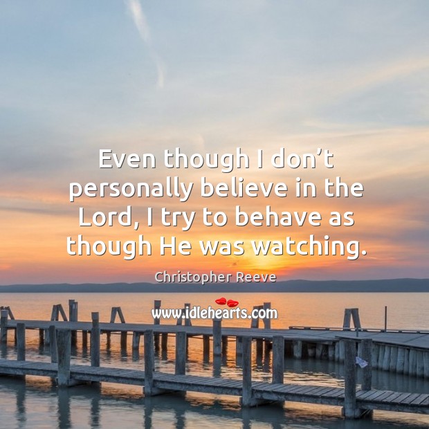 Even though I don’t personally believe in the lord, I try to behave as though he was watching. Christopher Reeve Picture Quote