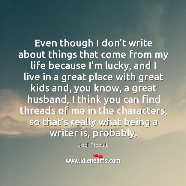 Even though I don’t write about things that come from my life because I’m lucky Jodi Picoult Picture Quote