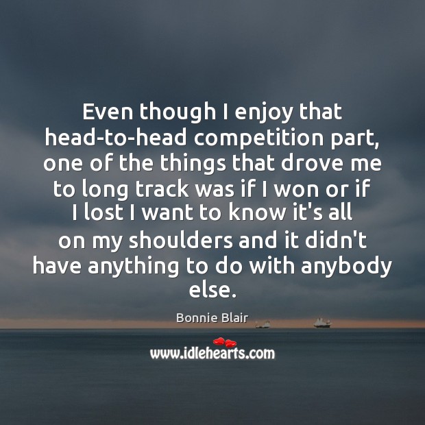 Even though I enjoy that head-to-head competition part, one of the things Bonnie Blair Picture Quote