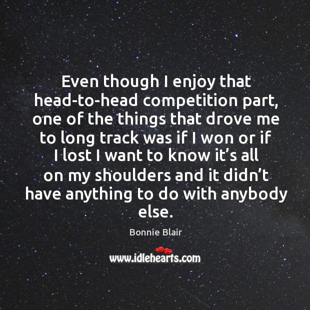 Even though I enjoy that head-to-head competition part Bonnie Blair Picture Quote