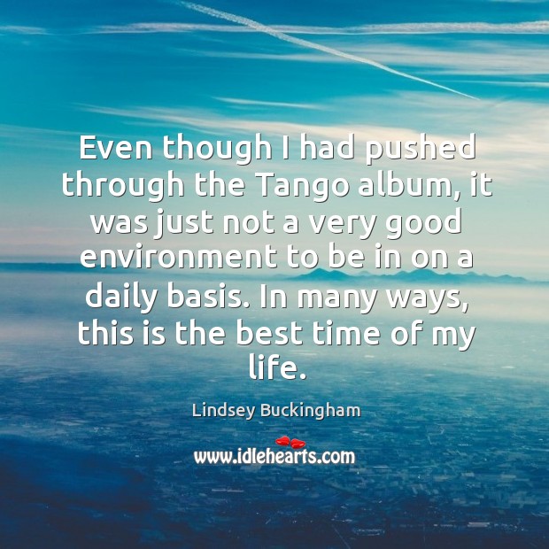 Even though I had pushed through the tango album, it was just not a very good environment to be in on a daily basis. Lindsey Buckingham Picture Quote