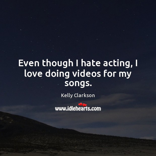 Even though I hate acting, I love doing videos for my songs. Kelly Clarkson Picture Quote