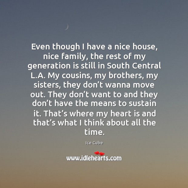 Even though I have a nice house, nice family, the rest of my generation is still in south central l.a. Ice Cube Picture Quote