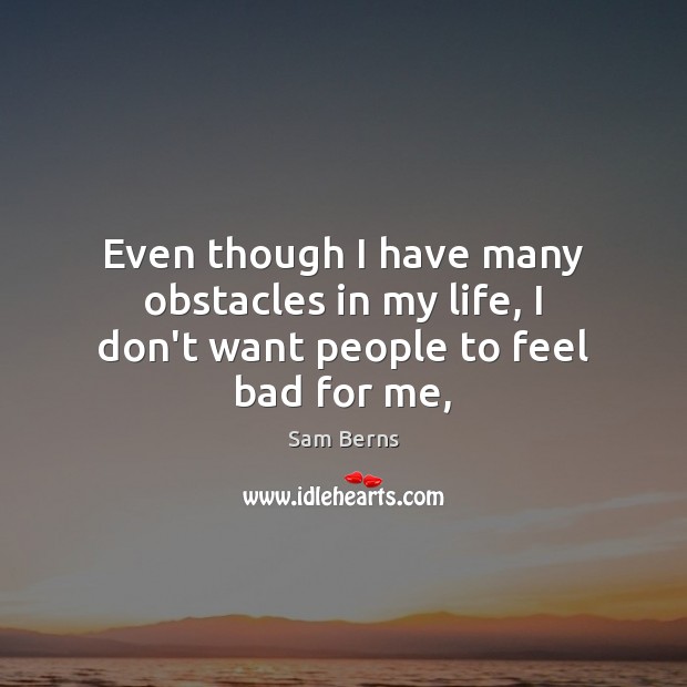 Even though I have many obstacles in my life, I don’t want people to feel bad for me, Sam Berns Picture Quote