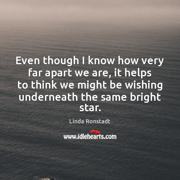 Even though I know how very far apart we are, it helps Linda Ronstadt Picture Quote