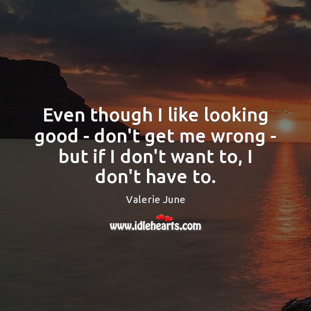 Even though I like looking good – don’t get me wrong – Valerie June Picture Quote