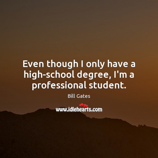 Even though I only have a high-school degree, I’m a professional student. Bill Gates Picture Quote