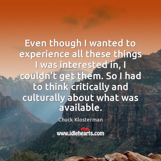 Even though I wanted to experience all these things I was interested Chuck Klosterman Picture Quote