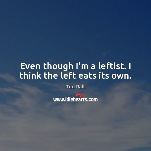 Even though I’m a leftist. I think the left eats its own. Ted Rall Picture Quote