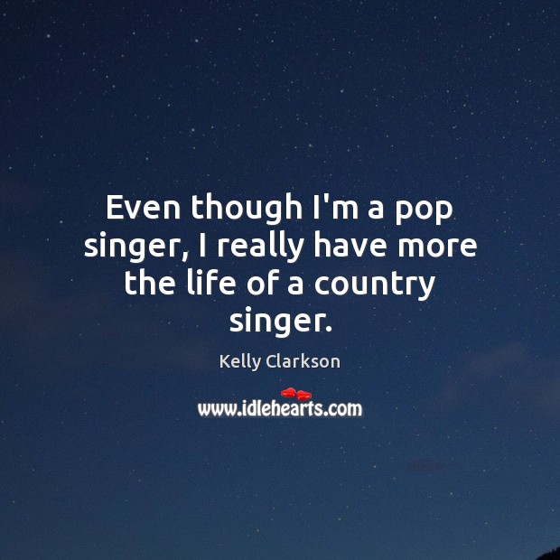 Even though I’m a pop singer, I really have more the life of a country singer. Kelly Clarkson Picture Quote