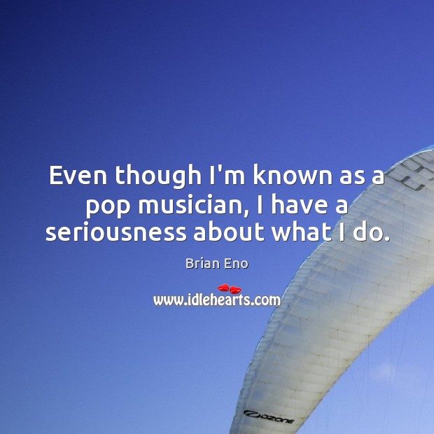 Even though I’m known as a pop musician, I have a seriousness about what I do. Brian Eno Picture Quote