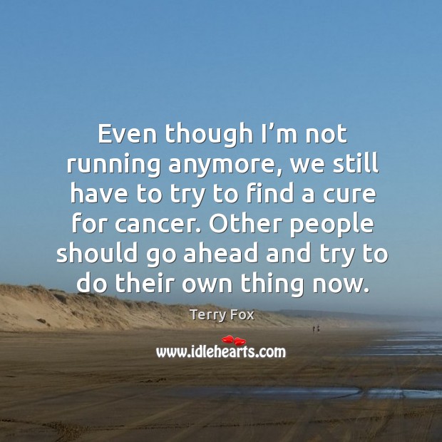 Even though I’m not running anymore, we still have to try to find a cure for cancer. Terry Fox Picture Quote
