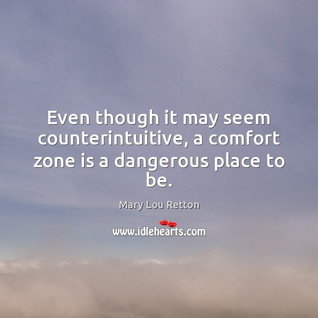 Even though it may seem counterintuitive, a comfort zone is a dangerous place to be. Mary Lou Retton Picture Quote