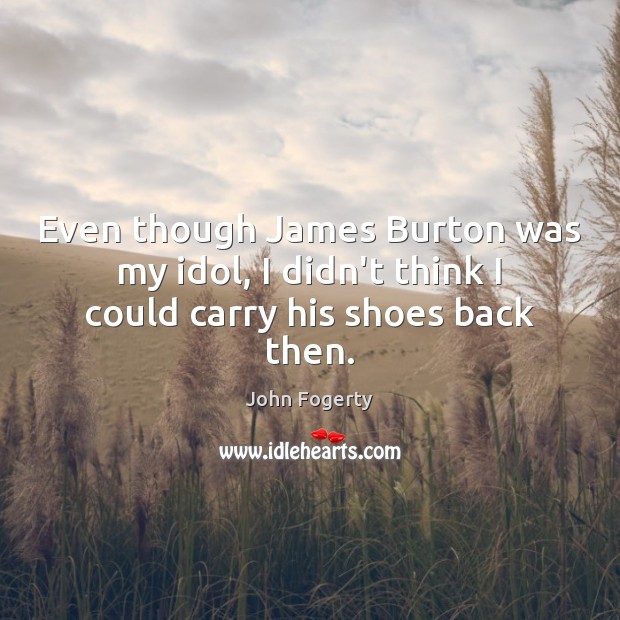Even though James Burton was my idol, I didn’t think I could carry his shoes back then. John Fogerty Picture Quote